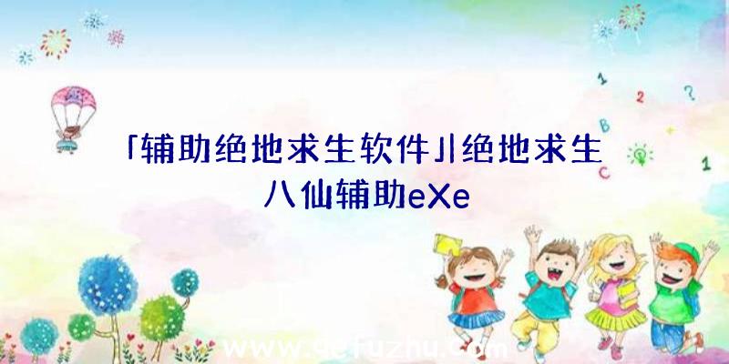 「辅助绝地求生软件」|绝地求生八仙辅助eXe